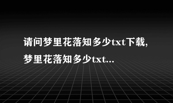 请问梦里花落知多少txt下载,梦里花落知多少txt全集下载哪里比较好呢？