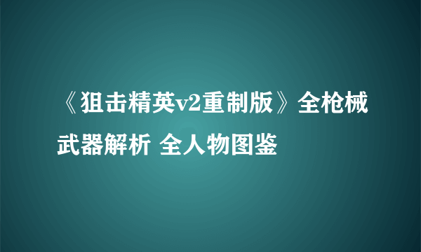 《狙击精英v2重制版》全枪械武器解析 全人物图鉴