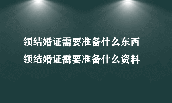 领结婚证需要准备什么东西 领结婚证需要准备什么资料