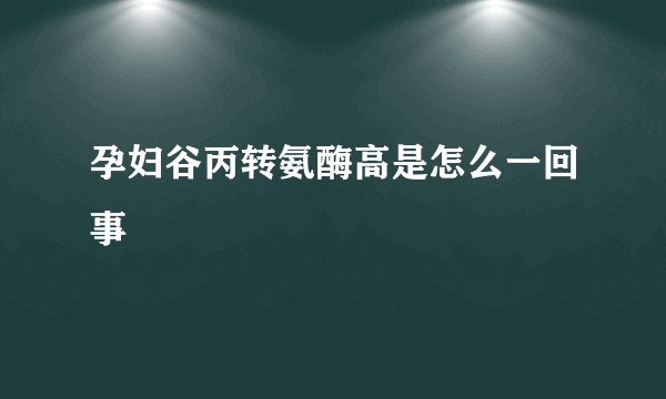 孕妇谷丙转氨酶高是怎么一回事