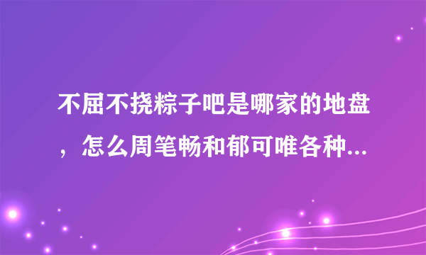 不屈不挠粽子吧是哪家的地盘，怎么周笔畅和郁可唯各种不受待见