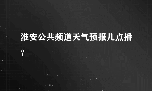 淮安公共频道天气预报几点播？