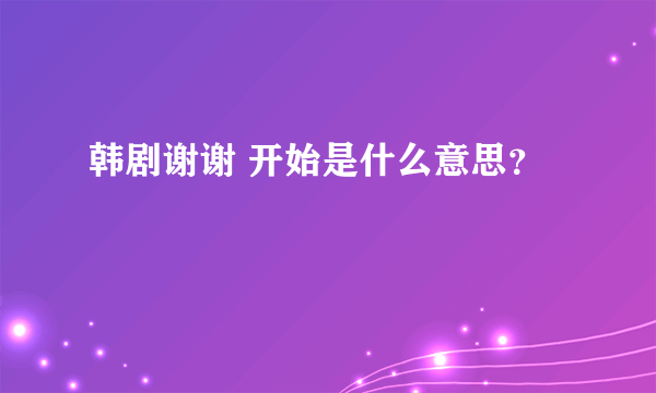 韩剧谢谢 开始是什么意思？