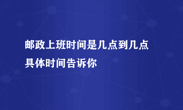 邮政上班时间是几点到几点 具体时间告诉你