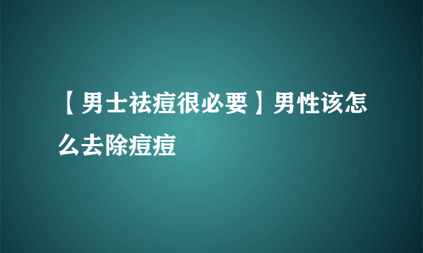 【男士祛痘很必要】男性该怎么去除痘痘 