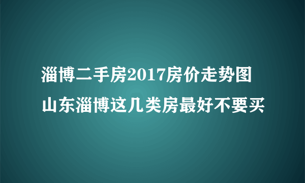 淄博二手房2017房价走势图 山东淄博这几类房最好不要买