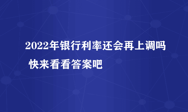 2022年银行利率还会再上调吗 快来看看答案吧