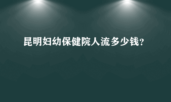 昆明妇幼保健院人流多少钱？