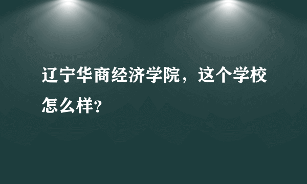 辽宁华商经济学院，这个学校怎么样？