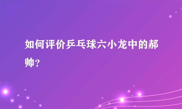 如何评价乒乓球六小龙中的郝帅？