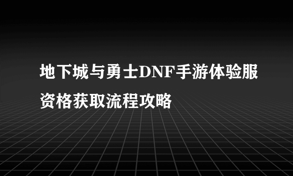 地下城与勇士DNF手游体验服资格获取流程攻略