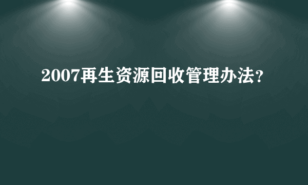 2007再生资源回收管理办法？