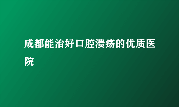 成都能治好口腔溃疡的优质医院