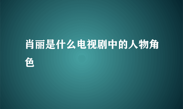 肖丽是什么电视剧中的人物角色