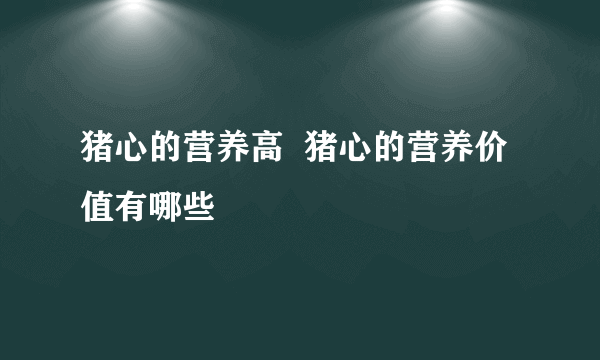 猪心的营养高  猪心的营养价值有哪些