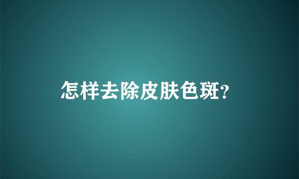 怎样去除皮肤色斑？