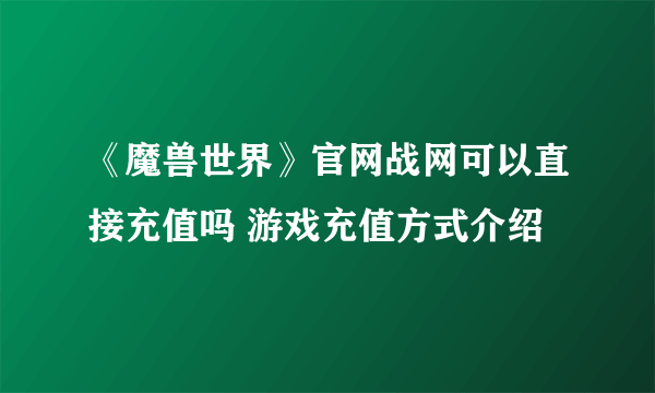 《魔兽世界》官网战网可以直接充值吗 游戏充值方式介绍