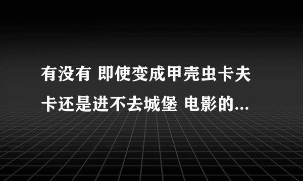 有没有 即使变成甲壳虫卡夫卡还是进不去城堡 电影的资源或者文件？？？