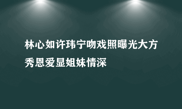 林心如许玮宁吻戏照曝光大方秀恩爱显姐妹情深