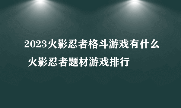 2023火影忍者格斗游戏有什么 火影忍者题材游戏排行