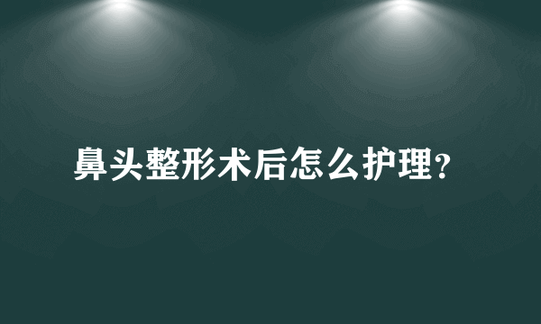 鼻头整形术后怎么护理？