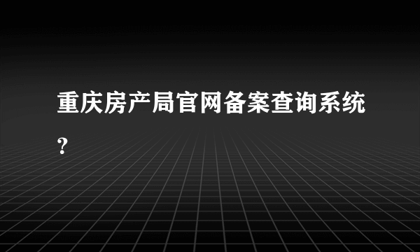 重庆房产局官网备案查询系统？