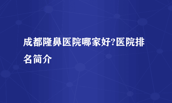 成都隆鼻医院哪家好?医院排名简介