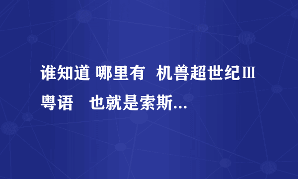 谁知道 哪里有  机兽超世纪Ⅲ粤语   也就是索斯机械兽第3部