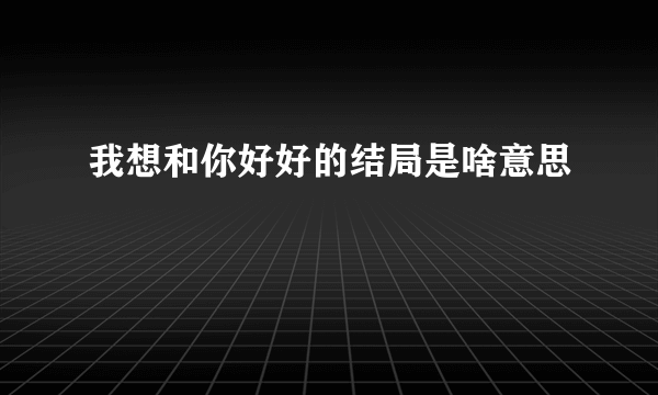 我想和你好好的结局是啥意思