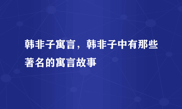 韩非子寓言，韩非子中有那些著名的寓言故事