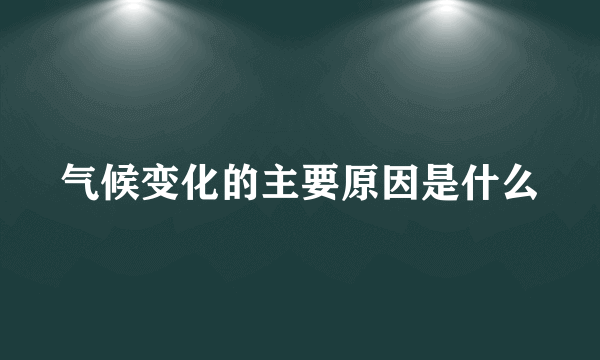 气候变化的主要原因是什么