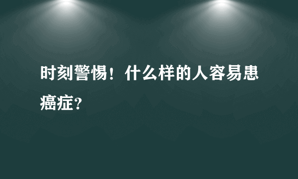 时刻警惕！什么样的人容易患癌症？