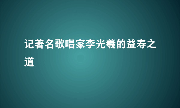 记著名歌唱家李光羲的益寿之道