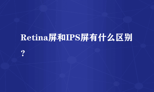 Retina屏和IPS屏有什么区别？