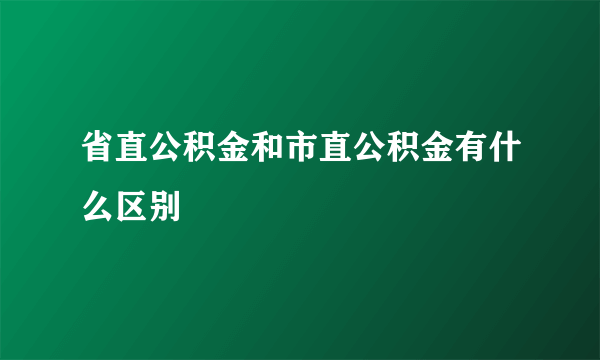 省直公积金和市直公积金有什么区别