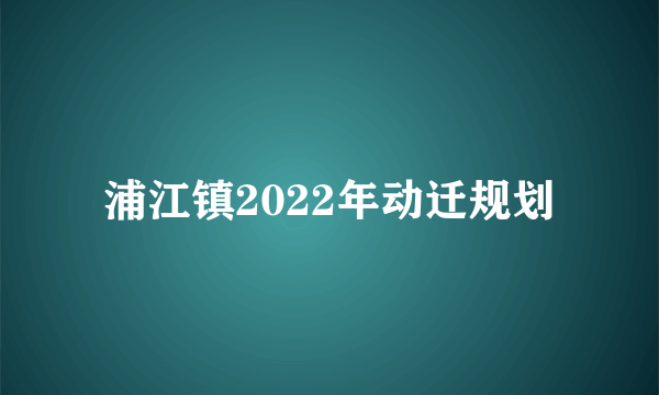 浦江镇2022年动迁规划