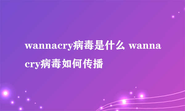 wannacry病毒是什么 wannacry病毒如何传播