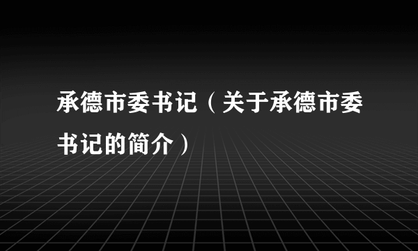 承德市委书记（关于承德市委书记的简介）