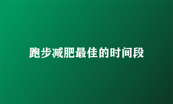 跑步减肥最佳的时间段