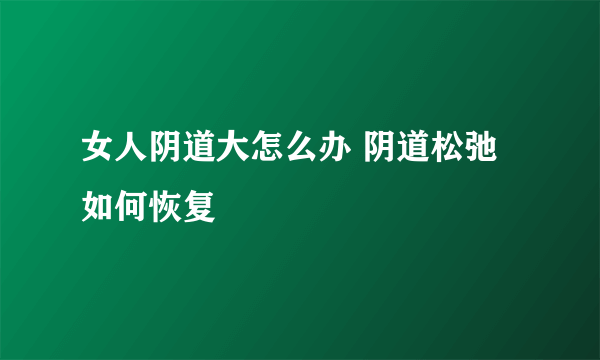 女人阴道大怎么办 阴道松弛如何恢复