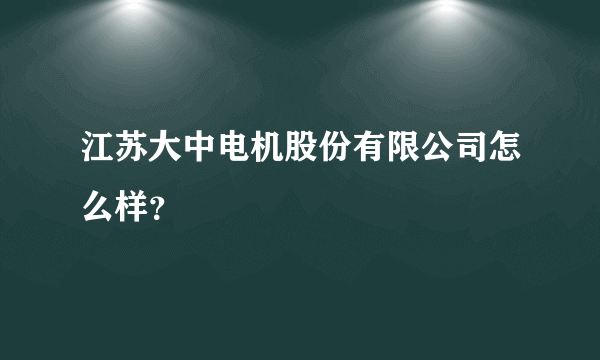 江苏大中电机股份有限公司怎么样？