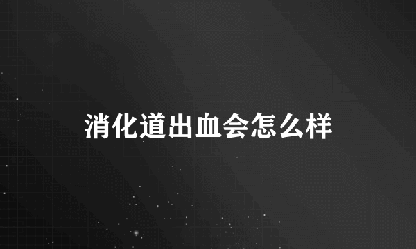 消化道出血会怎么样