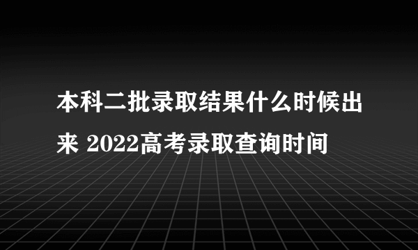 本科二批录取结果什么时候出来 2022高考录取查询时间