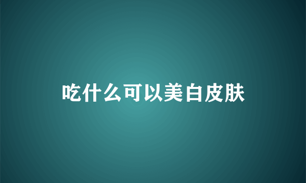 吃什么可以美白皮肤