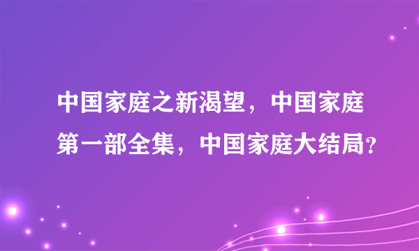 中国家庭之新渴望，中国家庭第一部全集，中国家庭大结局？