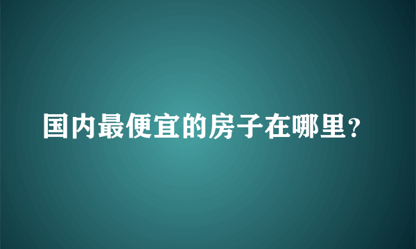 国内最便宜的房子在哪里？