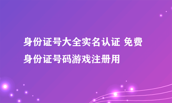 身份证号大全实名认证 免费身份证号码游戏注册用