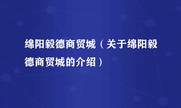 绵阳毅德商贸城（关于绵阳毅德商贸城的介绍）