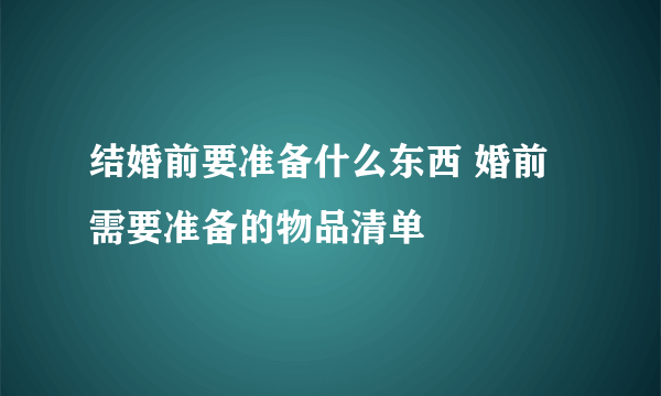 结婚前要准备什么东西 婚前需要准备的物品清单