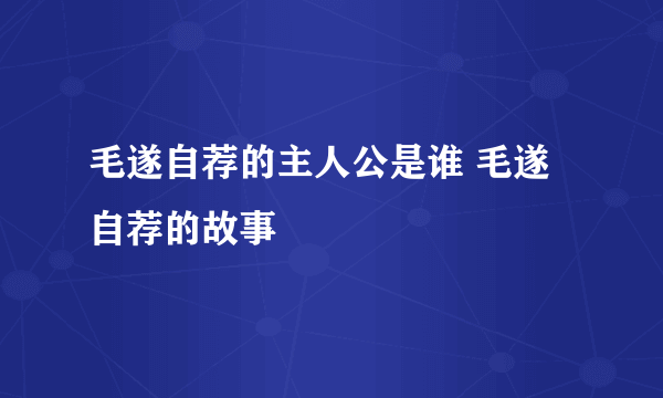 毛遂自荐的主人公是谁 毛遂自荐的故事